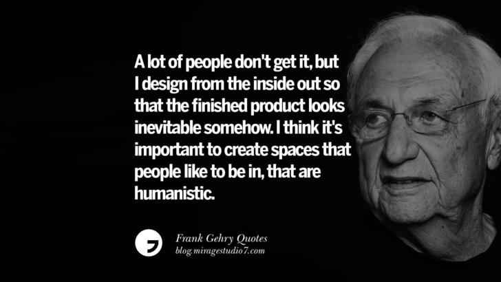 A lot of people don't get it, but I design from the inside out so that the finished product looks inevitable somehow. I think it's important to create spaces that people like to be in, that are humanistic. Frank Gehry Quotes On Liquid Architecture, Space And Gravity