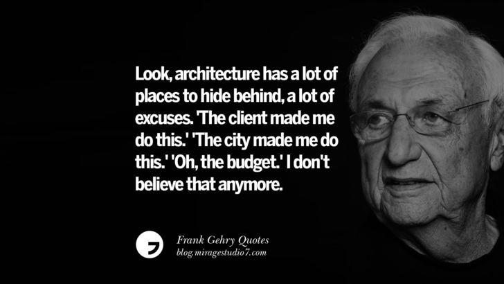 Look, architecture has a lot of places to hide behind, a lot of excuses. 'The client made me do this.' 'The city made me do this.' 'Oh, the budget.' I don't believe that anymore. Frank Gehry Quotes On Liquid Architecture, Space And Gravity